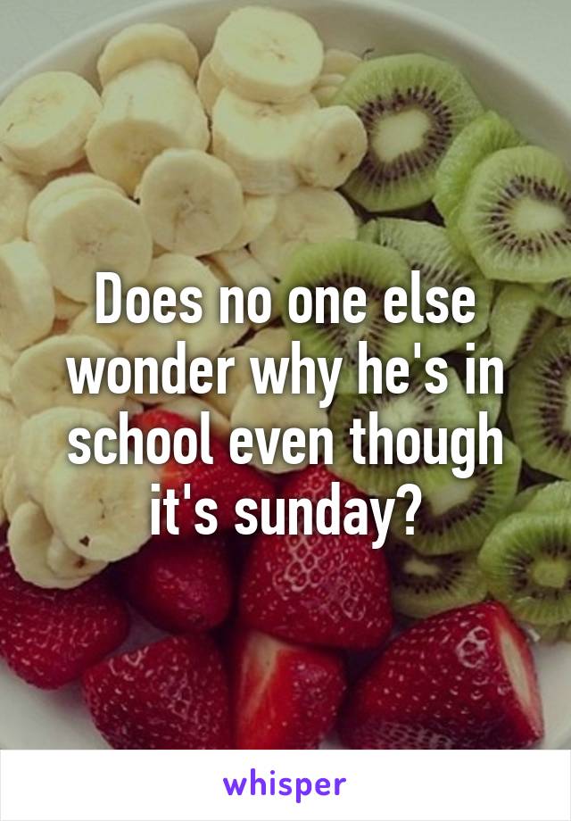 Does no one else wonder why he's in school even though it's sunday?