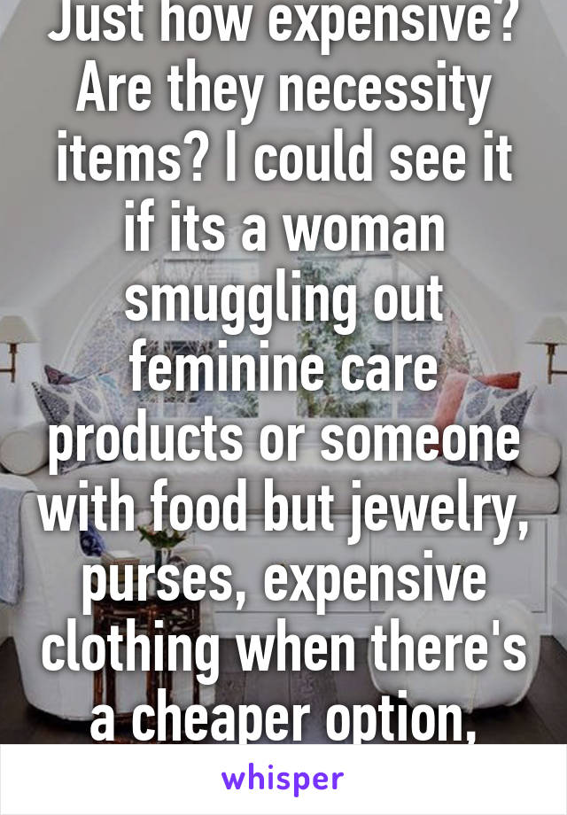 Just how expensive? Are they necessity items? I could see it if its a woman smuggling out feminine care products or someone with food but jewelry, purses, expensive clothing when there's a cheaper option, nope!