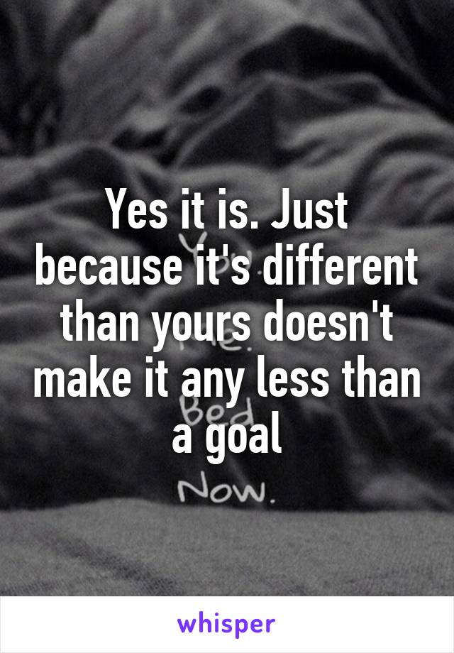 Yes it is. Just because it's different than yours doesn't make it any less than a goal