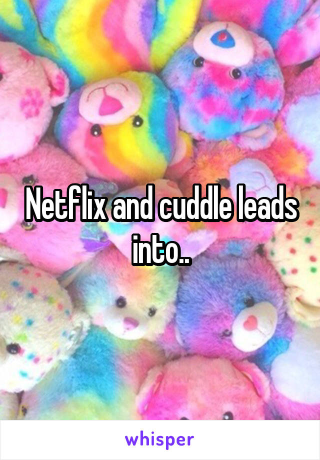 Netflix and cuddle leads into..