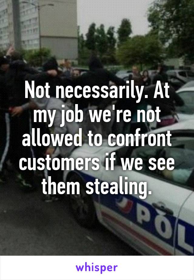 Not necessarily. At my job we're not allowed to confront customers if we see them stealing.