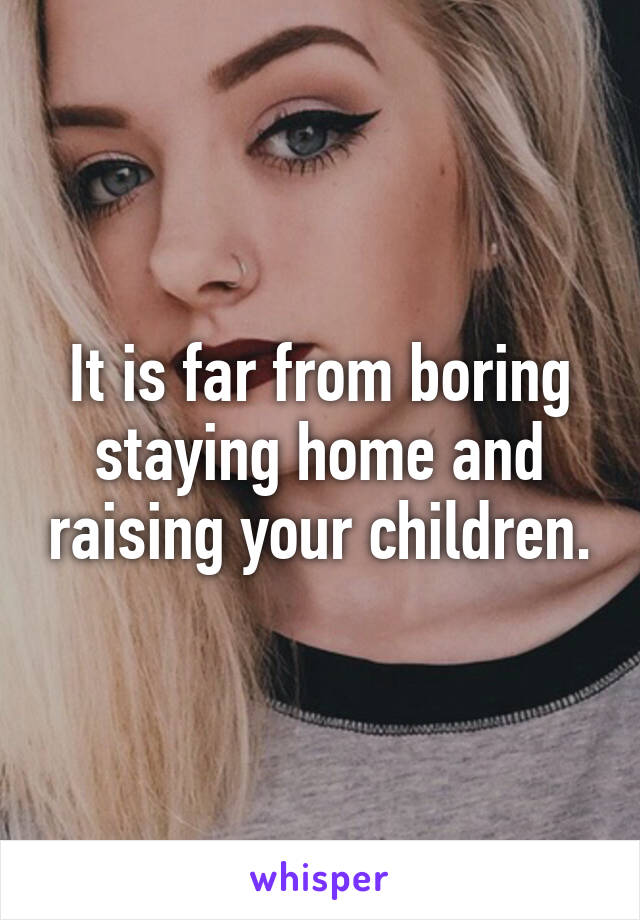 It is far from boring staying home and raising your children.