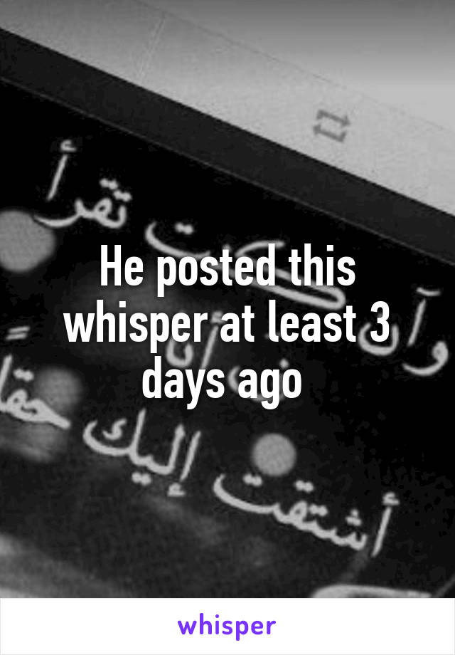 He posted this whisper at least 3 days ago 