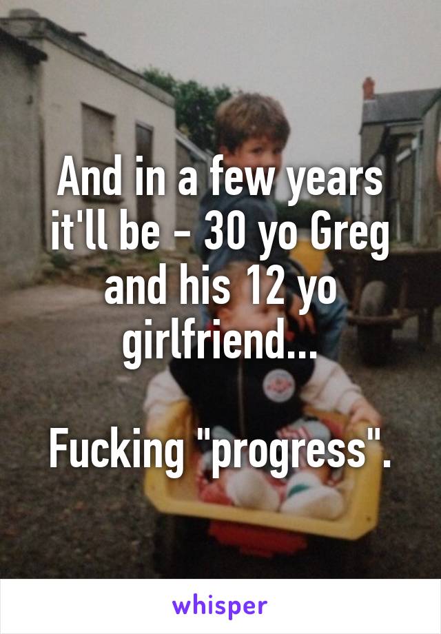 And in a few years it'll be - 30 yo Greg and his 12 yo girlfriend...

Fucking "progress".