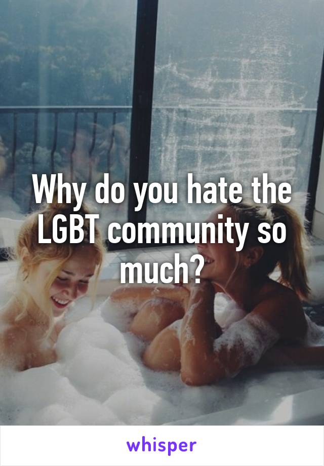 Why do you hate the LGBT community so much?