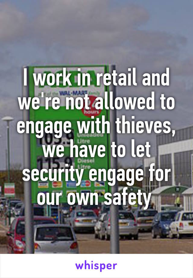 I work in retail and we're not allowed to engage with thieves, we have to let security engage for our own safety 