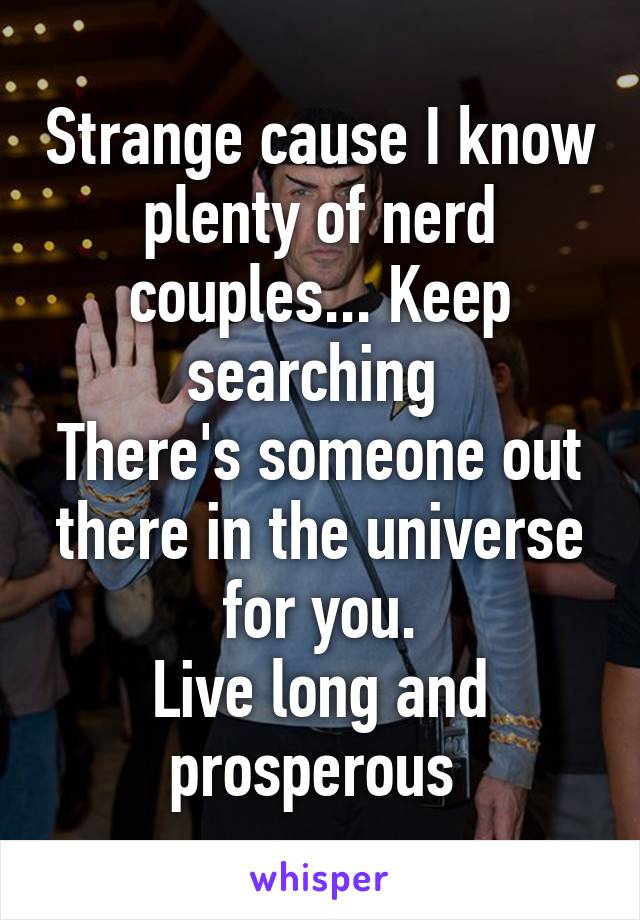 Strange cause I know plenty of nerd couples... Keep searching 
There's someone out there in the universe for you.
Live long and prosperous 