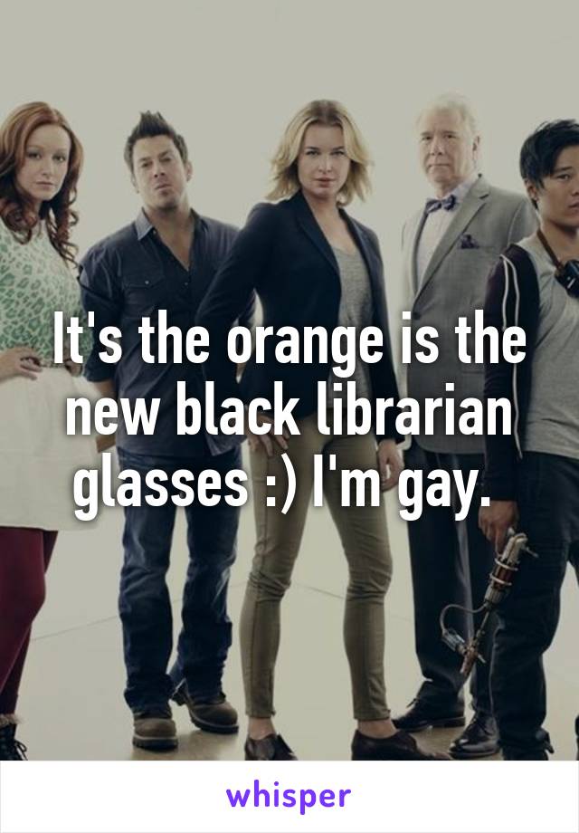It's the orange is the new black librarian glasses :) I'm gay. 
