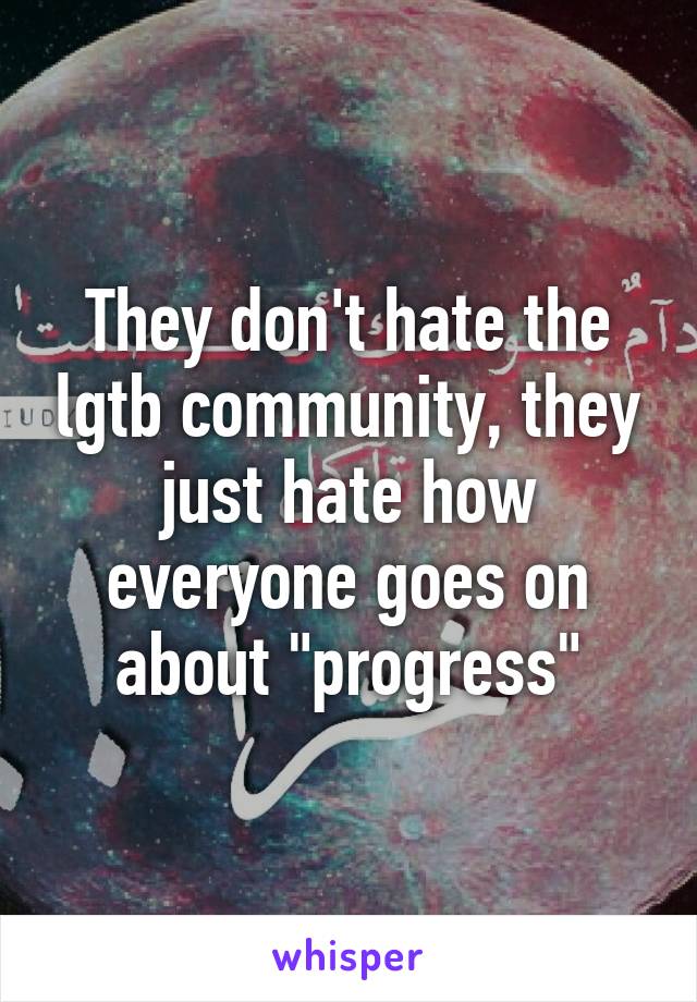 They don't hate the lgtb community, they just hate how everyone goes on about "progress"