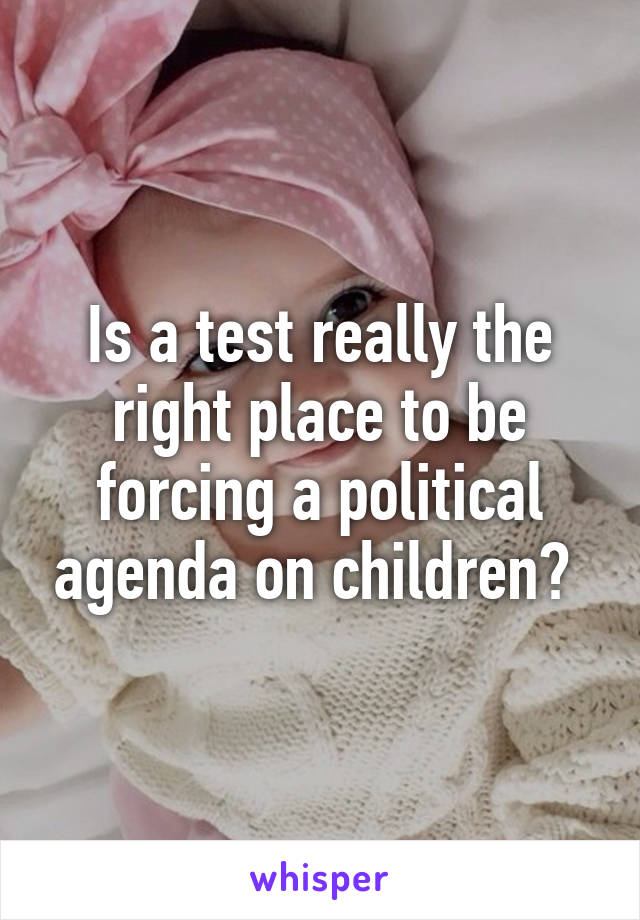 Is a test really the right place to be forcing a political agenda on children? 