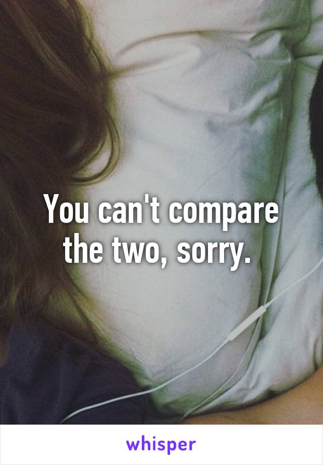 You can't compare the two, sorry. 