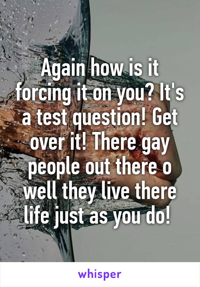 Again how is it forcing it on you? It's a test question! Get over it! There gay people out there o well they live there life just as you do! 