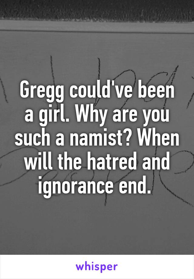 Gregg could've been a girl. Why are you such a namist? When will the hatred and ignorance end. 