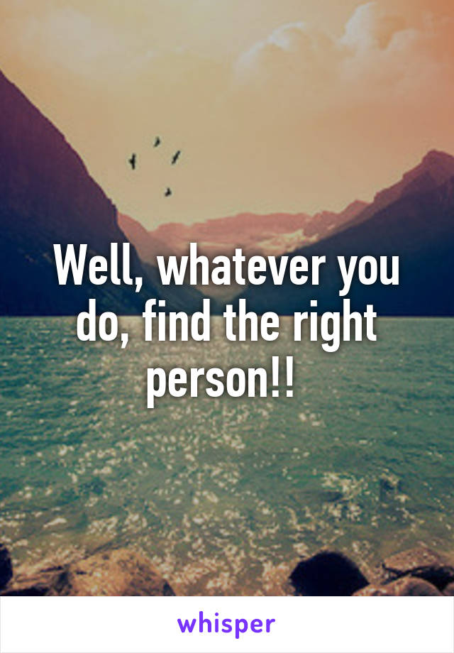 Well, whatever you do, find the right person!! 