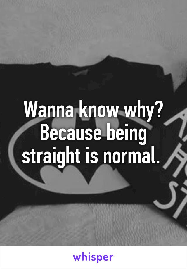 Wanna know why? Because being straight is normal. 