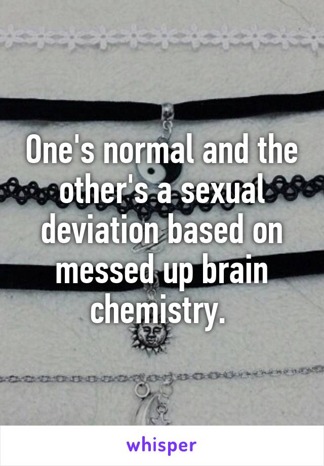 One's normal and the other's a sexual deviation based on messed up brain chemistry. 