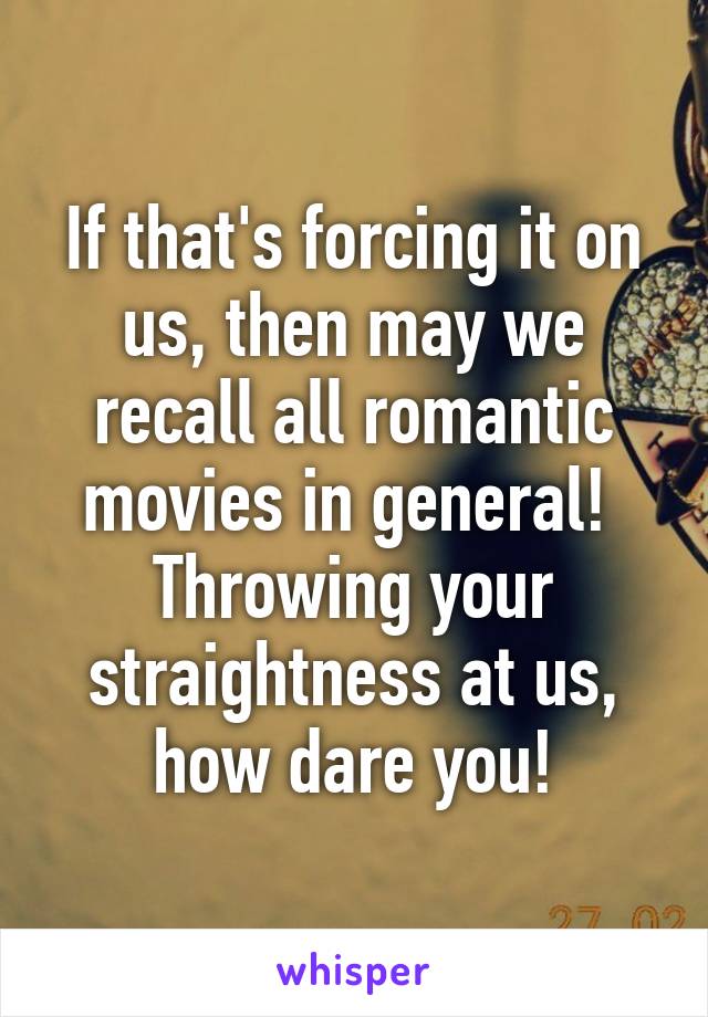 If that's forcing it on us, then may we recall all romantic movies in general! 
Throwing your straightness at us, how dare you!