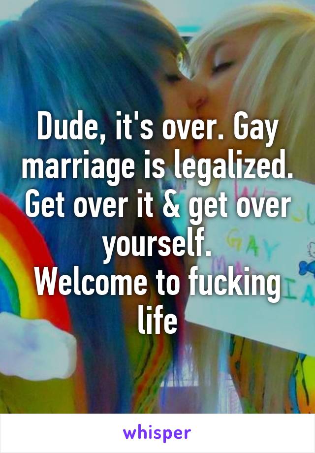 Dude, it's over. Gay marriage is legalized. Get over it & get over yourself.
Welcome to fucking life