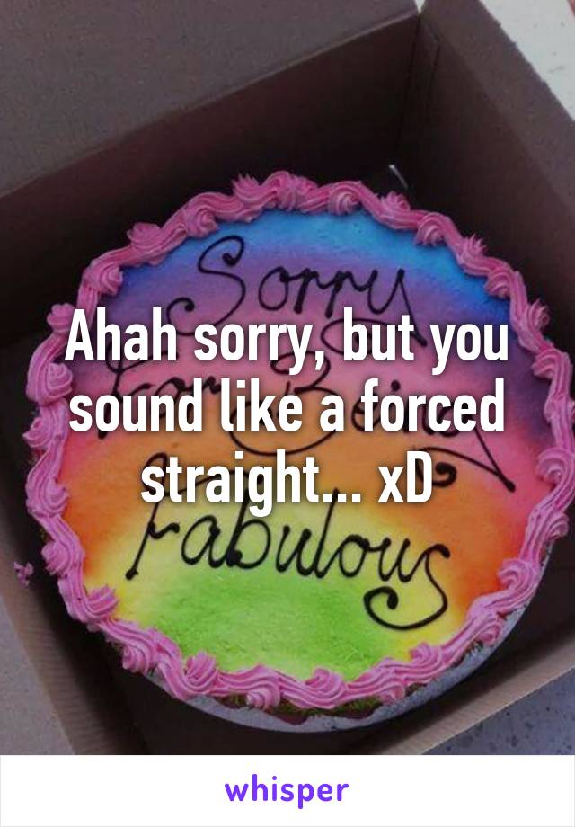 Ahah sorry, but you sound like a forced straight... xD