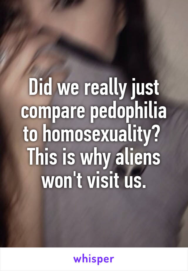 Did we really just compare pedophilia to homosexuality? 
This is why aliens won't visit us.