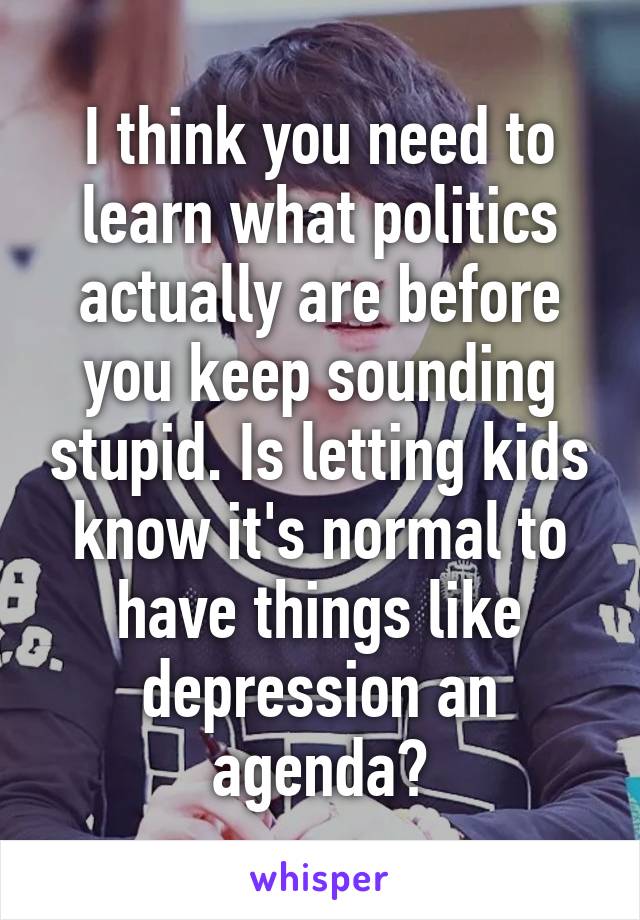 I think you need to learn what politics actually are before you keep sounding stupid. Is letting kids know it's normal to have things like depression an agenda?