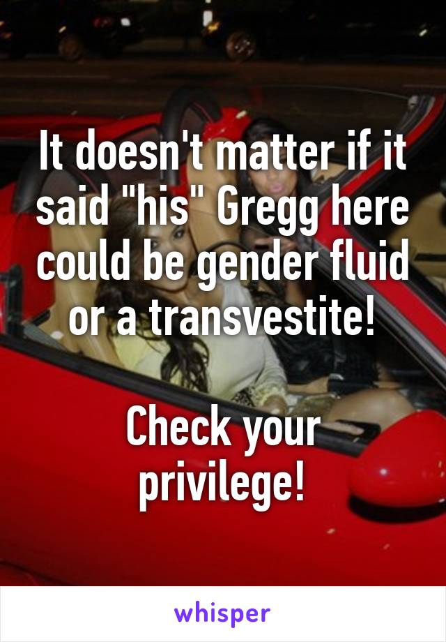 It doesn't matter if it said "his" Gregg here could be gender fluid or a transvestite!

Check your privilege!