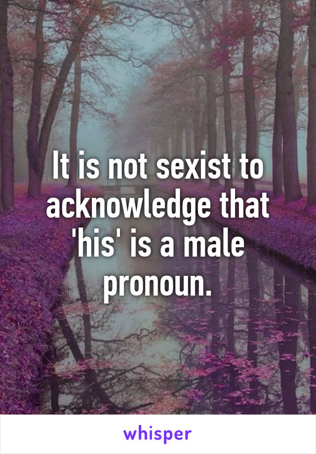 It is not sexist to acknowledge that 'his' is a male pronoun.