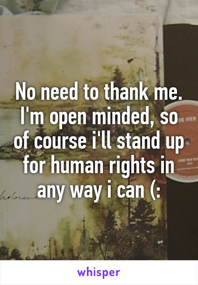 No need to thank me. I'm open minded, so of course i'll stand up for human rights in any way i can (: