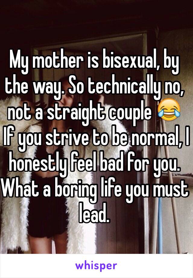 My mother is bisexual, by the way. So technically no, not a straight couple 😂
 If you strive to be normal, I honestly feel bad for you. What a boring life you must lead. 