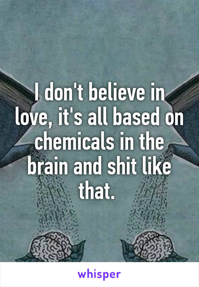 I don't believe in love, it's all based on chemicals in the brain and shit like that. 