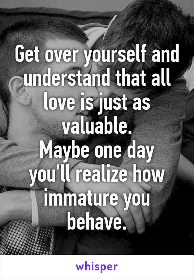 Get over yourself and understand that all love is just as valuable.
Maybe one day you'll realize how immature you behave.