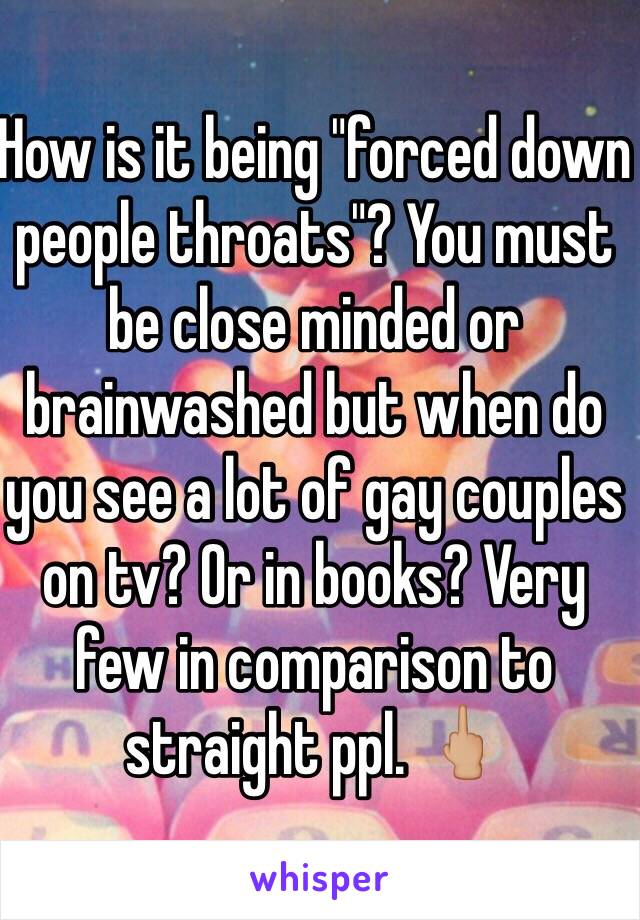 How is it being "forced down people throats"? You must be close minded or brainwashed but when do you see a lot of gay couples on tv? Or in books? Very few in comparison to straight ppl. 🖕🏼