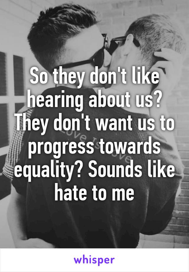 So they don't like hearing about us? They don't want us to progress towards equality? Sounds like hate to me