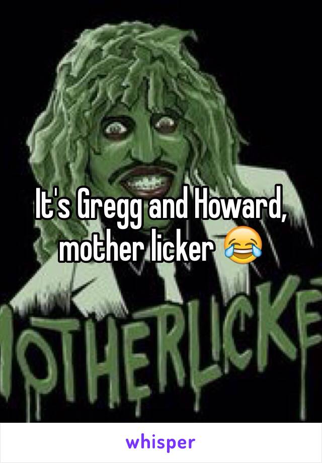 It's Gregg and Howard, mother licker 😂