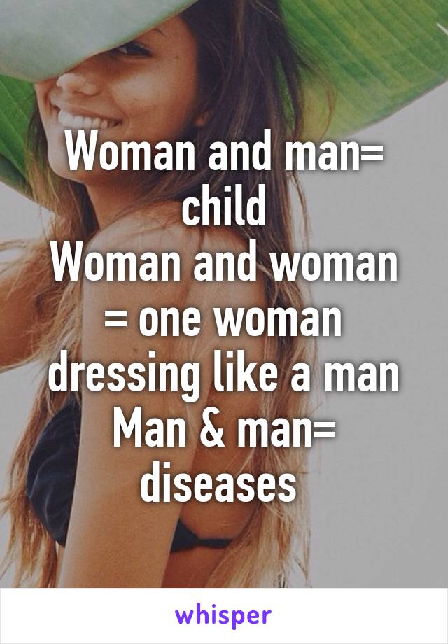 Woman and man= child
Woman and woman = one woman dressing like a man
Man & man= diseases 