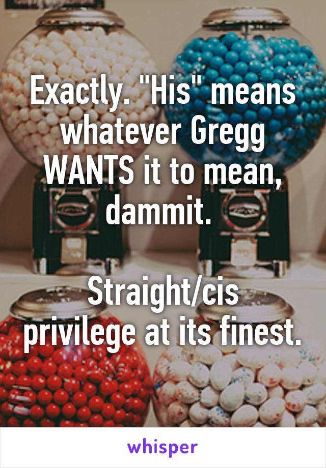 Exactly. "His" means whatever Gregg WANTS it to mean, dammit. 

Straight/cis privilege at its finest. 