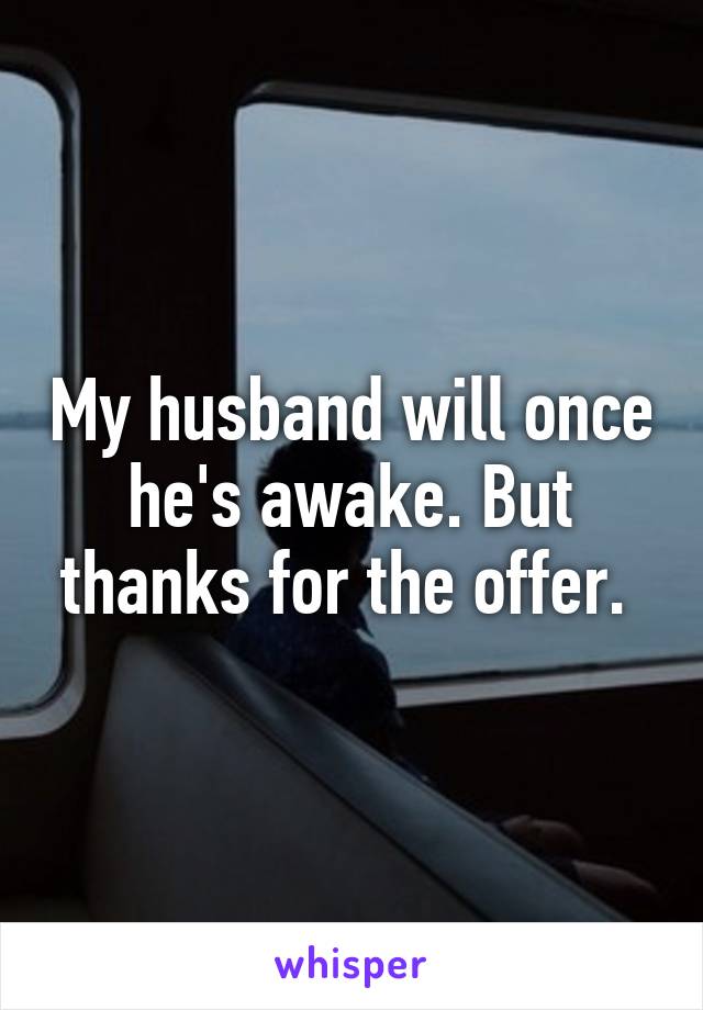 My husband will once he's awake. But thanks for the offer. 