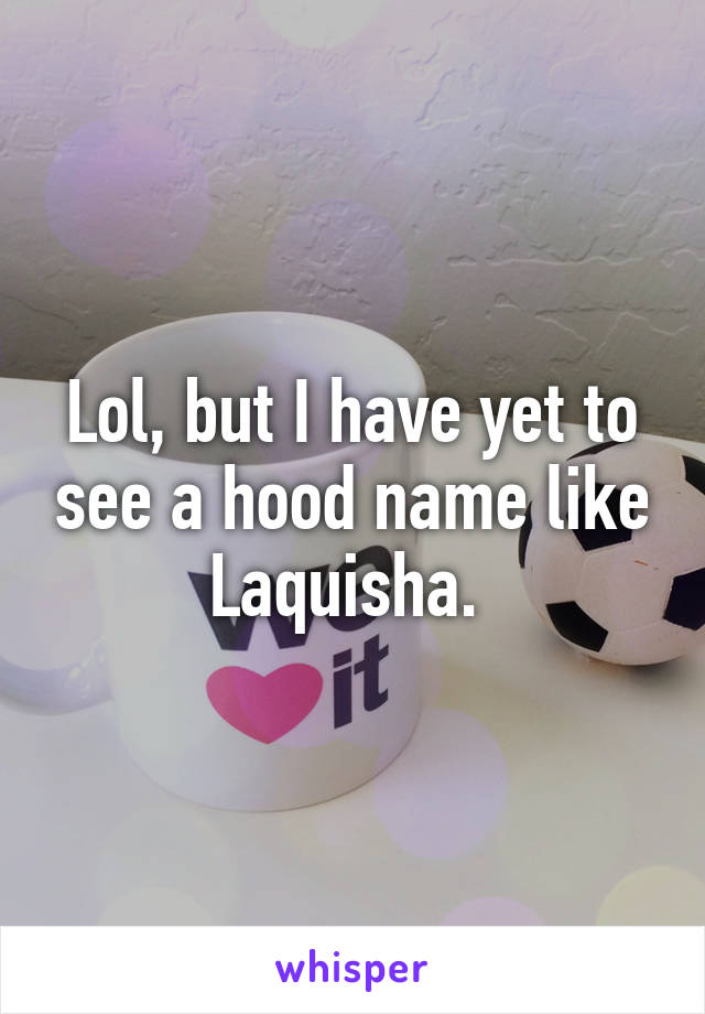 Lol, but I have yet to see a hood name like Laquisha. 