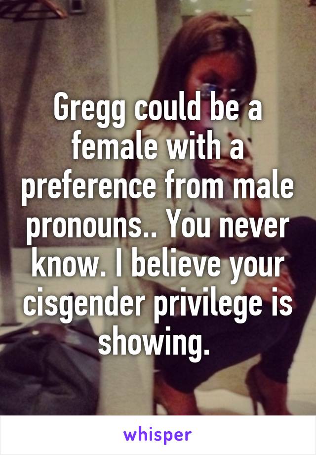 Gregg could be a female with a preference from male pronouns.. You never know. I believe your cisgender privilege is showing. 