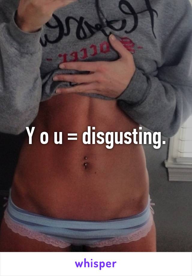 Y o u = disgusting.