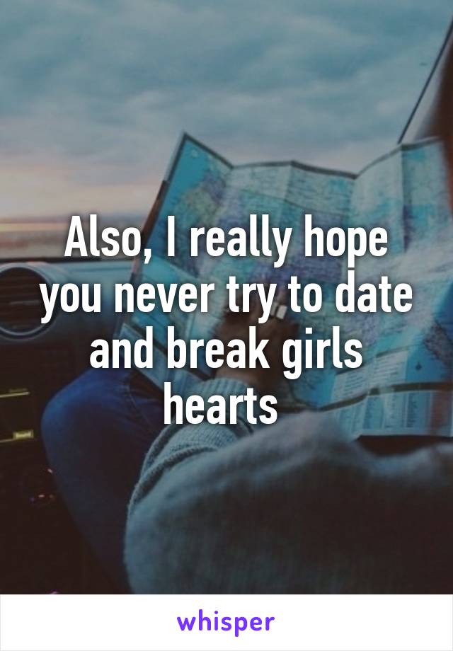 Also, I really hope you never try to date and break girls hearts 