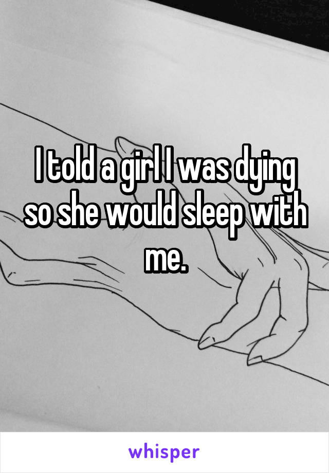 I told a girl I was dying so she would sleep with me.
