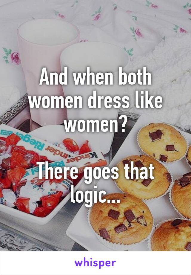 And when both women dress like women?

There goes that logic...