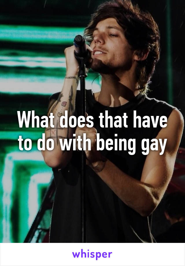 What does that have to do with being gay