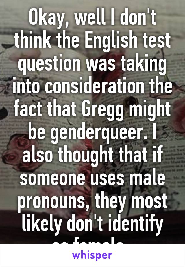 Okay, well I don't think the English test question was taking into consideration the fact that Gregg might be genderqueer. I also thought that if someone uses male pronouns, they most likely don't identify as female. 