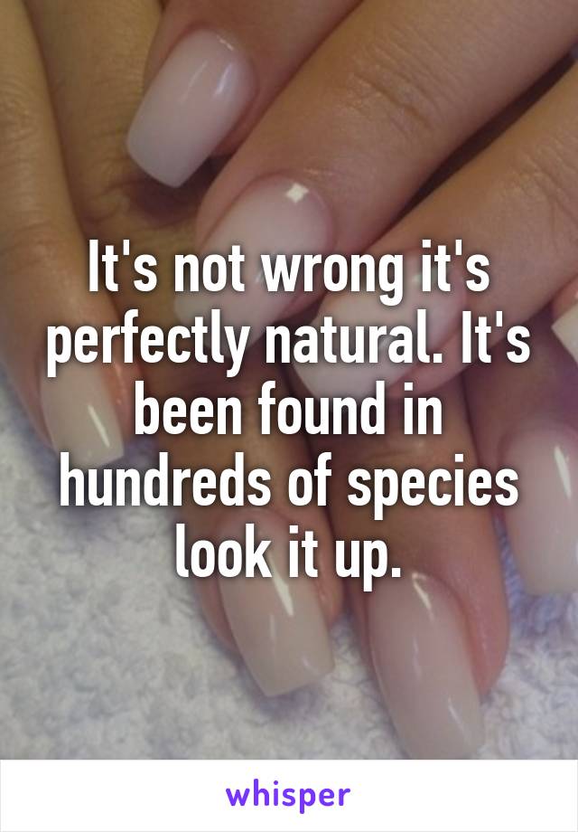 It's not wrong it's perfectly natural. It's been found in hundreds of species look it up.