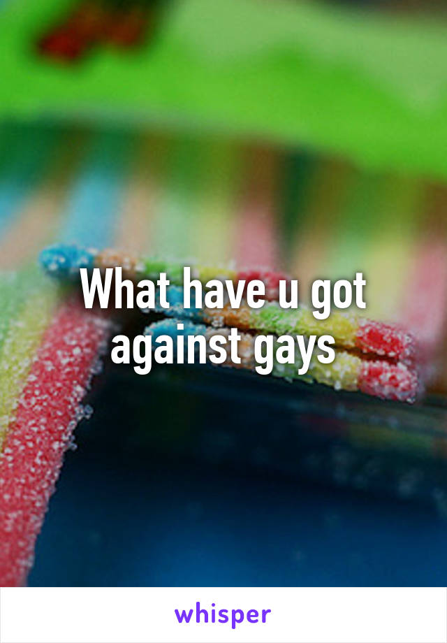 What have u got against gays