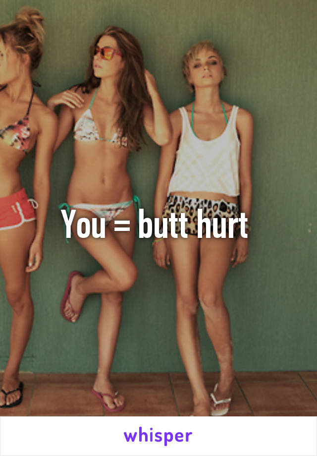 You = butt hurt 