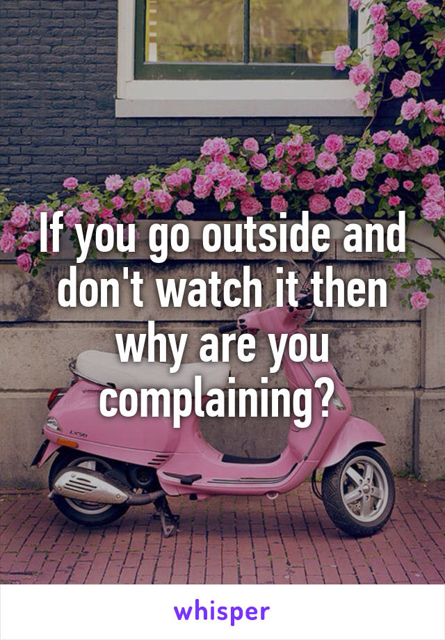 If you go outside and don't watch it then why are you complaining? 