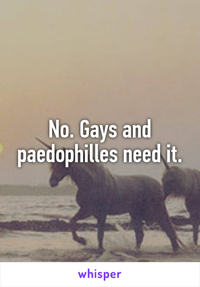 No. Gays and paedophilles need it.